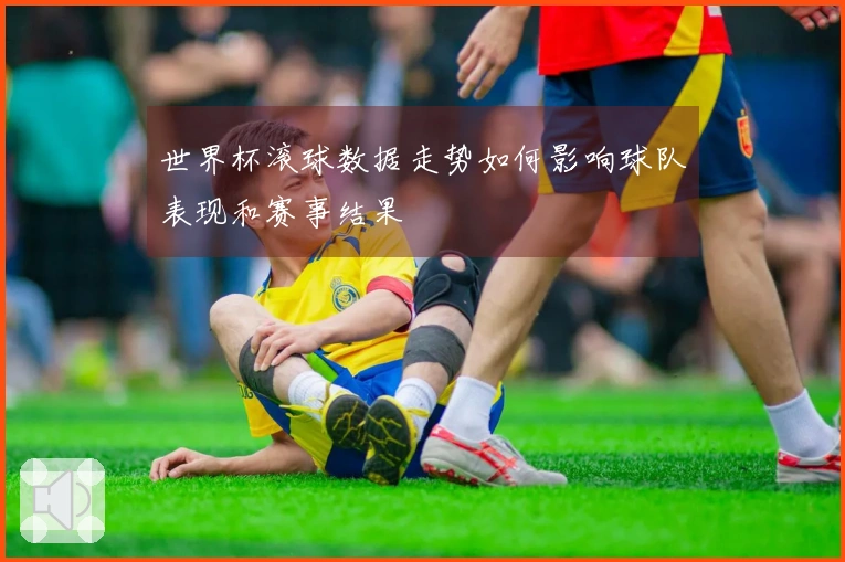 世界杯滚球数据走势如何影响球队表现和赛事结果