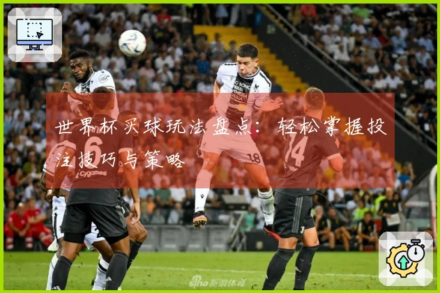 世界杯买球玩法盘点：轻松掌握投注技巧与策略