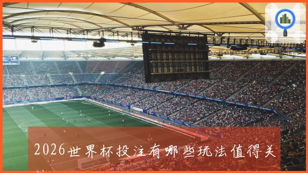 2026世界杯投注有哪些玩法值得关注