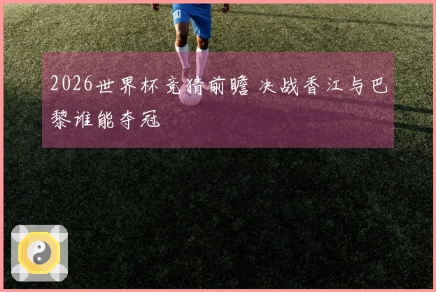 2026世界杯竞猜前瞻 决战香江与巴黎谁能夺冠