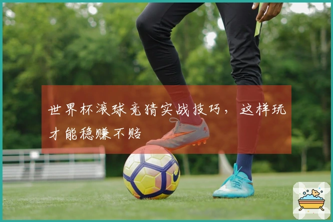 世界杯滚球竞猜实战技巧，这样玩才能稳赚不赔