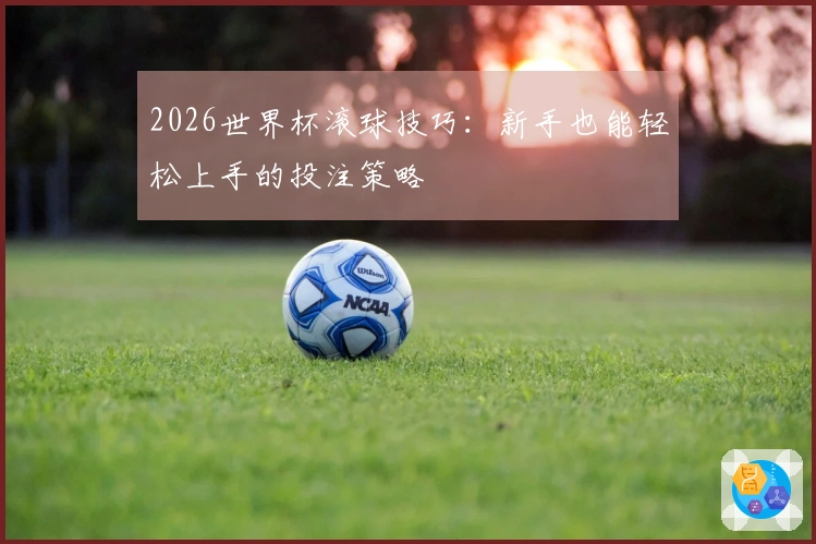 2026世界杯滚球技巧：新手也能轻松上手的投注策略