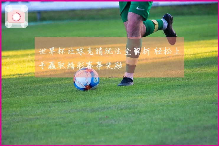世界杯让球竞猜玩法全解析 轻松上手赢取精彩赛事奖励