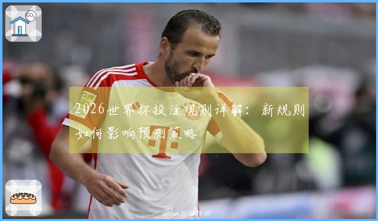 2026世界杯投注规则详解：新规则如何影响预测策略