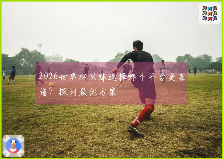 2026世界杯买球选择哪个平台更靠谱？探讨最优方案
