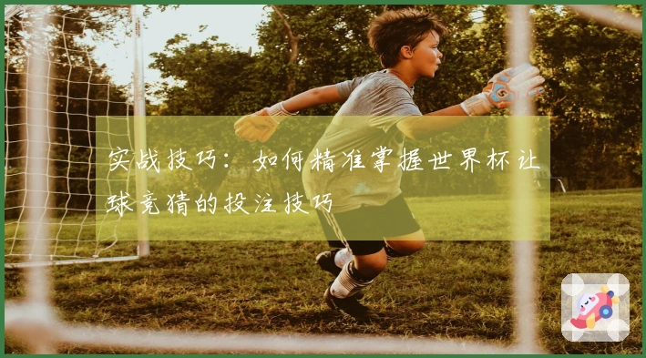 实战技巧：如何精准掌握世界杯让球竞猜的投注技巧