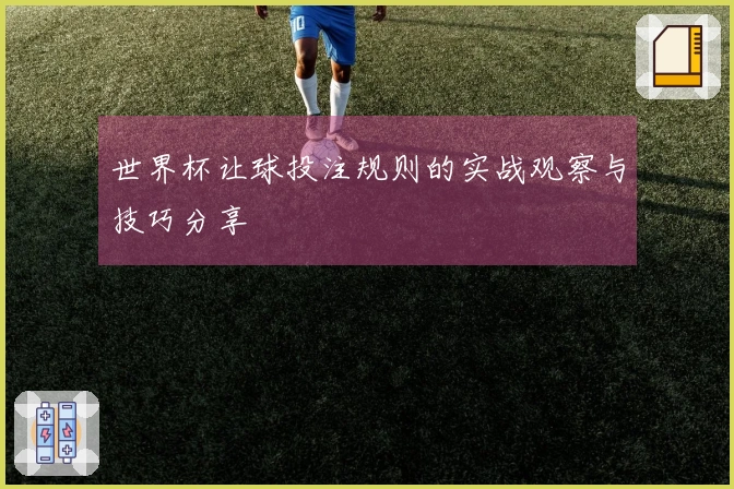 世界杯让球投注规则的实战观察与技巧分享