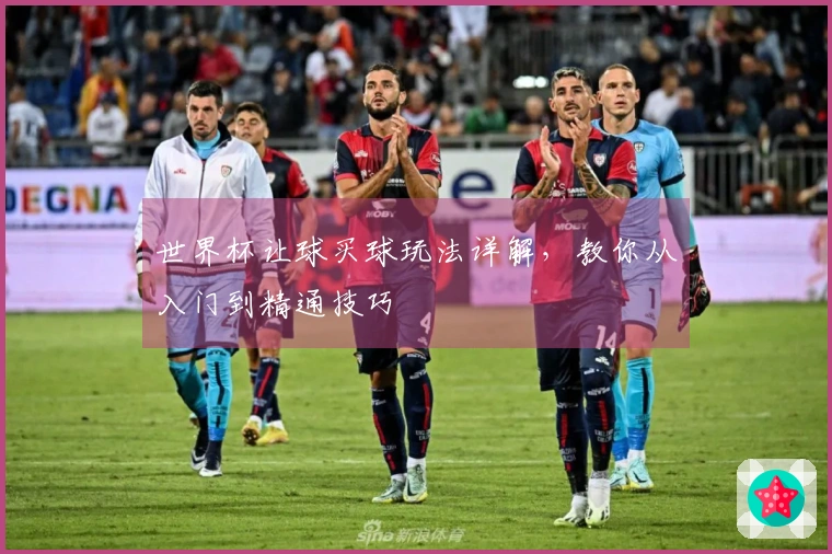 世界杯让球买球玩法详解，教你从入门到精通技巧