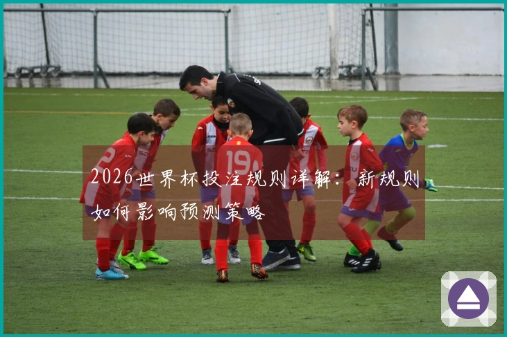 2026世界杯投注规则详解：新规则如何影响预测策略