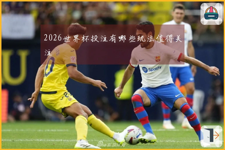 2026世界杯投注有哪些玩法值得关注