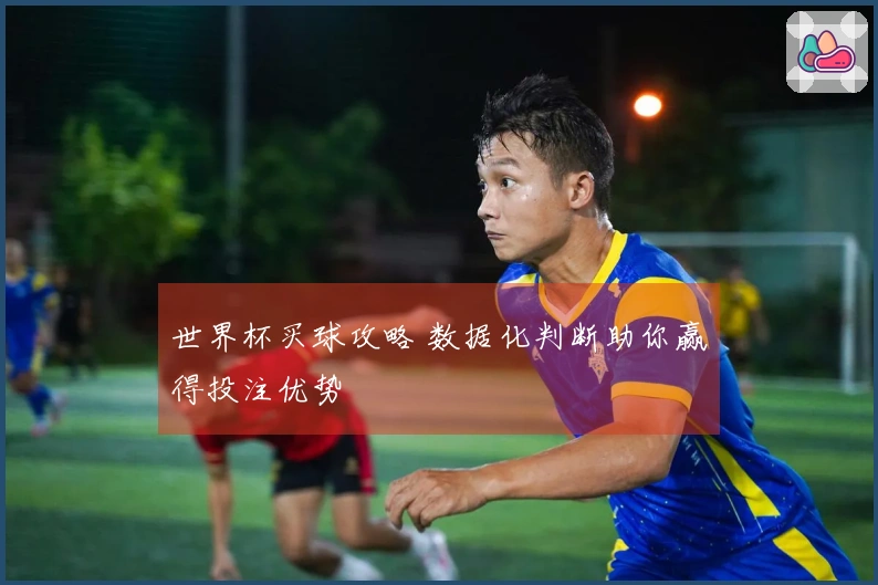 世界杯买球攻略 数据化判断助你赢得投注优势
