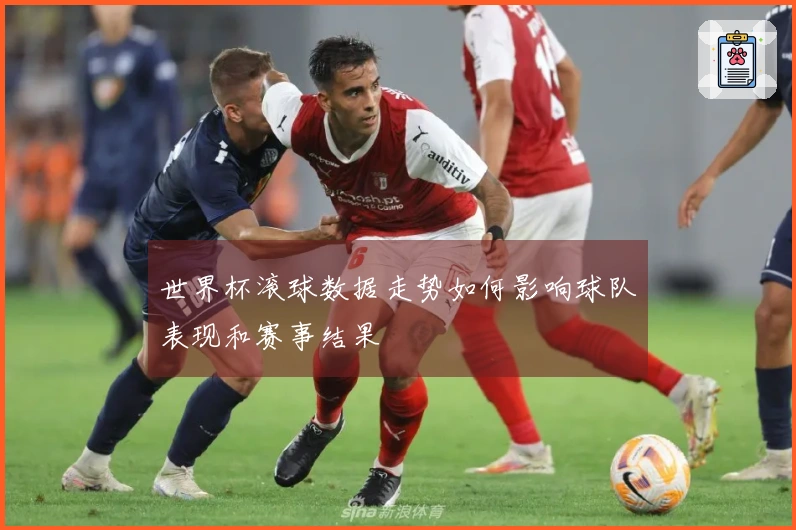 世界杯滚球数据走势如何影响球队表现和赛事结果