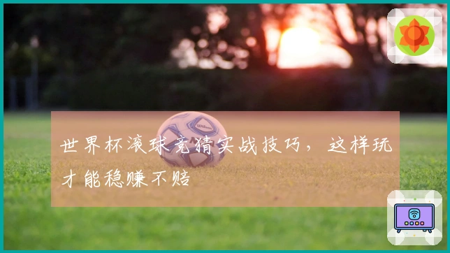 世界杯滚球竞猜实战技巧，这样玩才能稳赚不赔