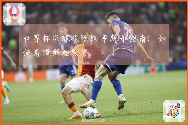 世界杯买球投注赔率新手指南：如何看懂那些数字