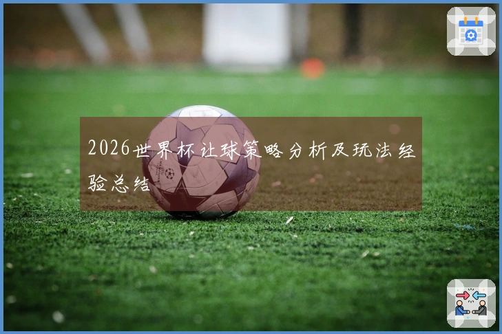 2026世界杯让球策略分析及玩法经验总结
