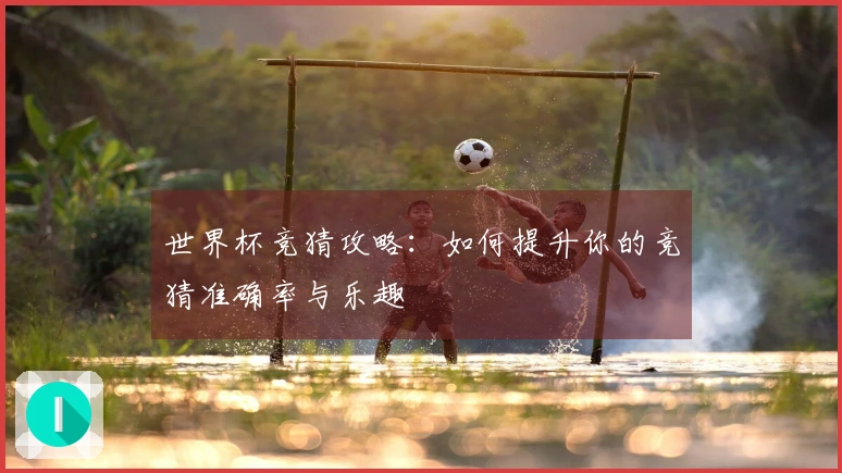 世界杯竞猜攻略：如何提升你的竞猜准确率与乐趣