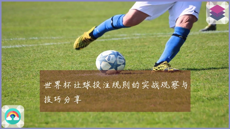 世界杯让球投注规则的实战观察与技巧分享