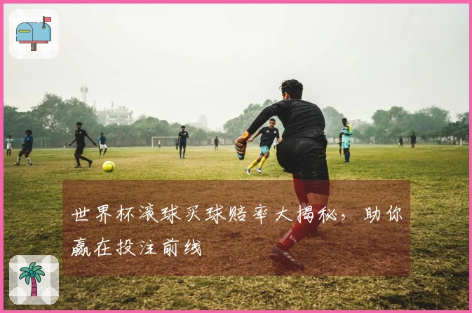 世界杯滚球买球赔率大揭秘，助你赢在投注前线