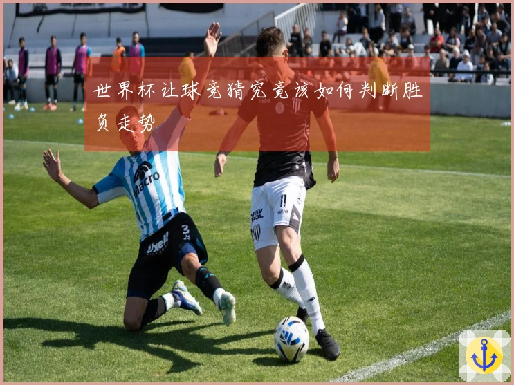 世界杯让球竞猜究竟该如何判断胜负走势